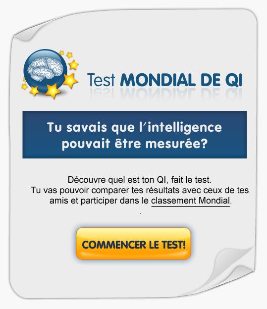 Combien avez-vous en Q-I ? Et si vous faisiez le test ? Participez au concours mondial ! Test Mondial de QI. Tu savais que l'intelligence pouvait être mesurée? Découvre quel est ton QI, fait le test. Tu vas pouvoir comparer tes résultats avec ceux de tes amis et participer dans le classement Européen. Commencer test