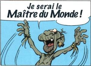 Je serai le Maître du Monde! Je serai le Maître du Monde!