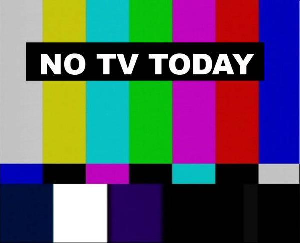 NO TV TODAY - ... And Maybe Tomorrow Too...-
