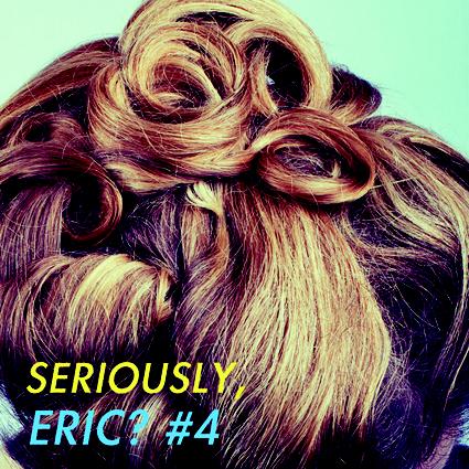 SERIOUSLY, ERIC? #4