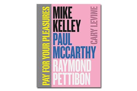 MIKE KELLEY, PAUL MCCARTHY, RAYMOND PETTIBON – PAY FOR YOUR PLEASURES