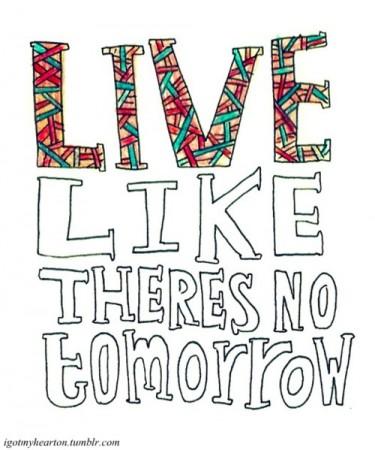 Live like theres no tommorrow.