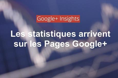 google plus statistiques de pages Google+ offre enfin des statistiques aux administrateurs de Pages