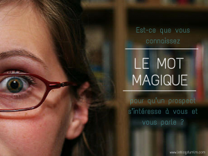 Est-ce que vous connaissez le mot magique à prononcer pour qu’un prospect s’intéresse à vous et vous parle ? mot magique