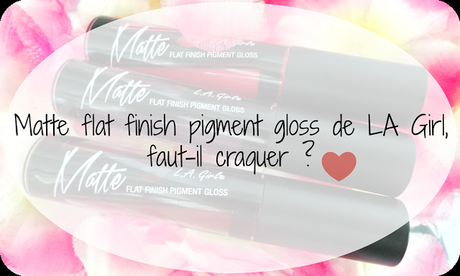 Matte flat finish pigment gloss de LA Girl, faut-il craquer ? Matte flat finish pigment gloss de LA Girl, faut-il craquer ?
