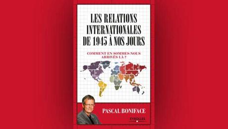 « Les relations internationales de 1945 à nos jours – Comment en sommes-nous arrivés là ? » de Pascal Boniface