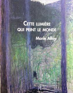 Marie Alloy, Cette lumière qui peint le monde par Isabelle Lévesque Marie Alloy, Cette lumière qui peint le monde par Isabelle Lévesque