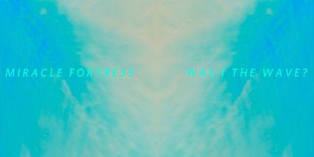 Was I the Wave? :: Nouvel Album de Miracle Fortress