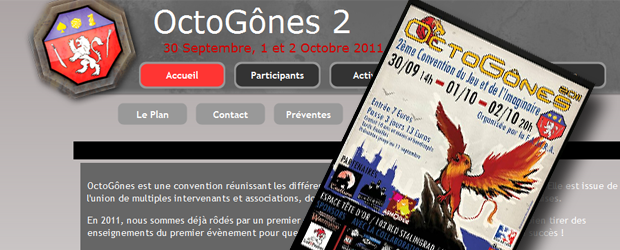 [ 30 septembre 2011 au 2 octobre 2011. ] C'est pour bientôt ! La deuxième édition de la convention organisée par la F.A.J.I.R.A. OctoGônes 2, ce sera trois jours autour des jeux et de l'Imaginaire, à Lyon. Au programme, de nombreuses rejouissances :

	 jeux de plateaux,
	jeux de cartes  (Magic, Trône de Fer, L5R, Yu-Gi-Oh, Vampire, etc)
	les jeux de figurines,
	les jeux de rôles (Grandeur Nature [...]