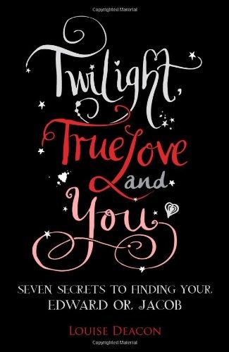 Twilight True Love & You: Seven secrets to finding your Edward or Jacob Louise Deacon