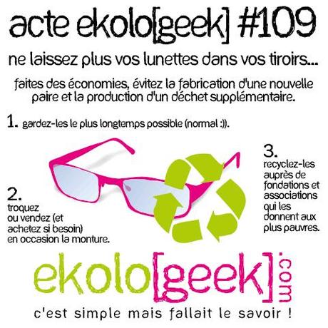 Acte ekolo[geek] #109 - Ne laissez plus vos lunettes dans vos tiroirs... Faites des économies, évitez la fabrication d'une nouvelle paire et la production d'un déchet supplémentaire. 1. Gardez-les le plus longtemps possible (normal :)). 2. Troquez ou vendez (et achetez si besoin) en occasion la monture. 3. Recyclez-les auprès de fondations et associations qui les donnent aux plus pauvres. - Ekolo[geek].com - C'est simple, mais fallait le savoir.