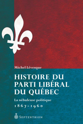 Vient de paraître > Michel Lévesque : Histoire du Parti libéral du Québec; La nébuleuse politique 1867-1960