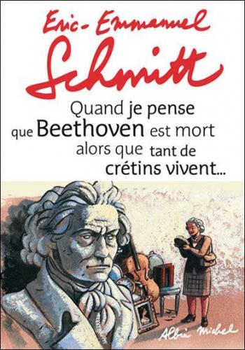 Quand je pense que Beethoven est mort alors que tant de cretins vivent - Eric-Emmanuel Schmitt
