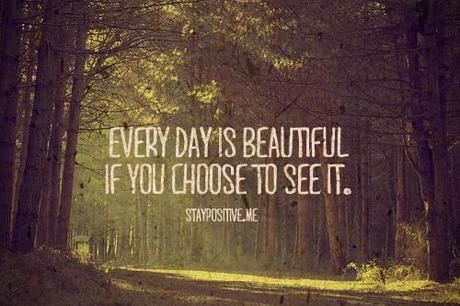 Every day is beautiful if you choose to see it.