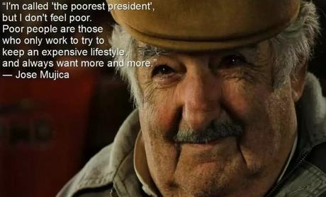 On m'appelle le président le plus pauvre de tous. Mais je me sens pas pauvre. Les gens pauvres sont ceux qui ne travaillent que pour conserver un haut niveau de vie  et en veulent toujours plus