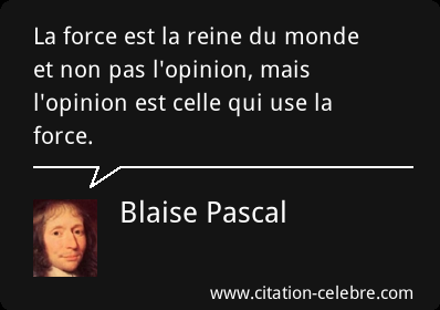 Blaise Pascal : La force est la reine du monde et non pas l'opinion, mais l'opinion est celle qui use la force.