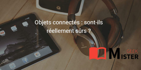 Objets connectés : sont-ils réellement sûrs ? Objets connectés : sont-ils réellement sûrs ?