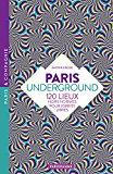 Paris underground - 120 lieux hors-normes pour esprits libres