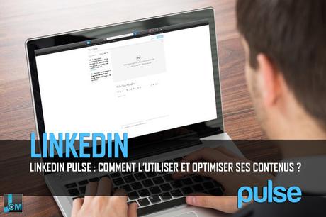 Linkedin Pulse : Comment l'utiliser et optimiser ses contenus ?
