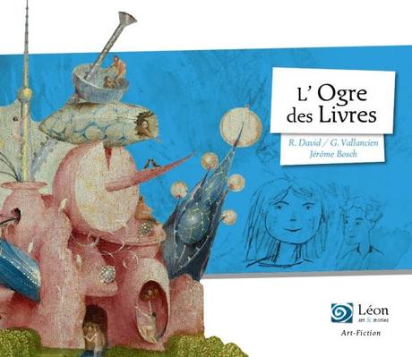 L’Ogre des Livres. Avec les œuvres de Jérôme BOSCH. Rémi DAVID et Grégoire VALLANCIEN – 2018 (Dès 8 ans)