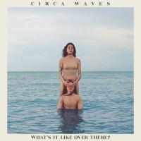 Circa Waves ‘ What’s It Like Over There?
