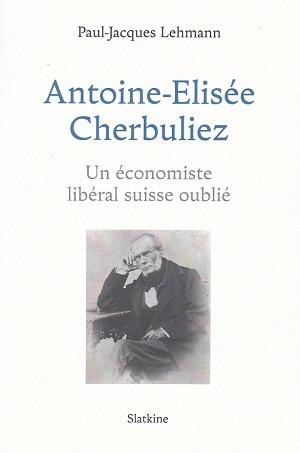 Antoine-Elisée Cherbuliez - Un économiste libéral suisse oublié, de Paul-Jacques Lehmann
