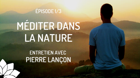 Méditer Dans la Nature – Pierre Lançon – Ep. 1/3