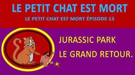 LE PETIT CHAT EST MORT ÉPISODE 13 : JURASSIC PARK LE GRAND RETOUR LE PETIT CHAT EST MORT ÉPISODE 13 : JURASSIC PARK LE GRAND RETOUR