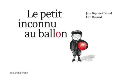 Le petit inconnu au ballon. Jean-Baptiste CABAUD et Fred BERNARD – 2015 (Dès 6 ans)