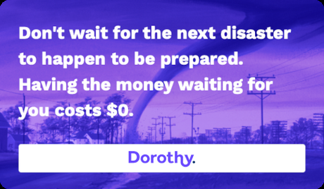 Dorothy – Don't wait for the next disaster to happen to be prepared. Having the money waiting for you costs $0.