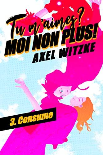 Tu m’aimes ? Moi non plus ! tome 3 : Consume de Axel Witzke Tu m’aimes ? Moi non plus ! tome 3 : Consume de Axel Witzke